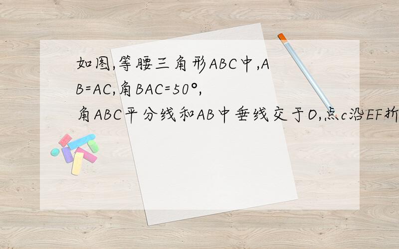 如图,等腰三角形ABC中,AB=AC,角BAC=50°,角ABC平分线和AB中垂线交于O,点c沿EF折叠后与点O重合求角CEF度数