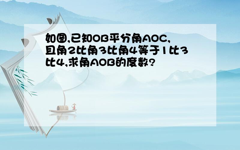 如图,已知OB平分角AOC,且角2比角3比角4等于1比3比4,求角AOB的度数?