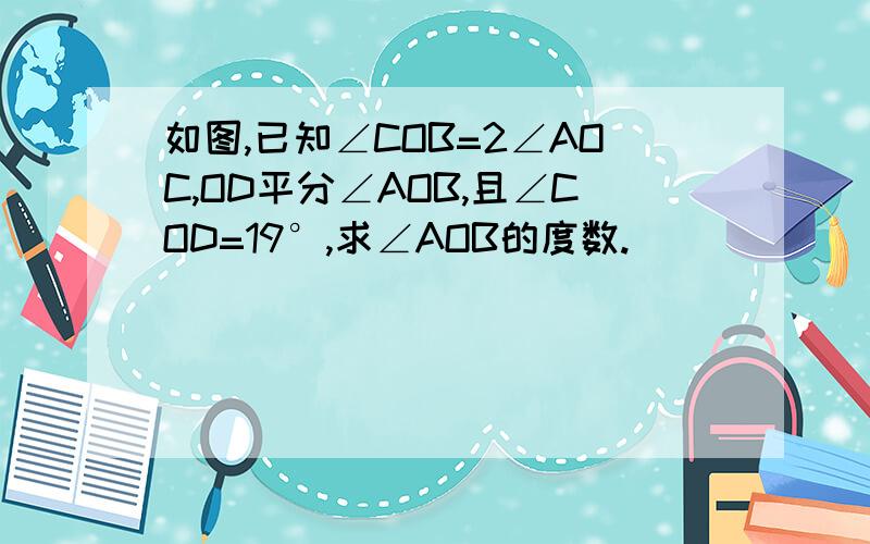 如图,已知∠COB=2∠AOC,OD平分∠AOB,且∠COD=19°,求∠AOB的度数.