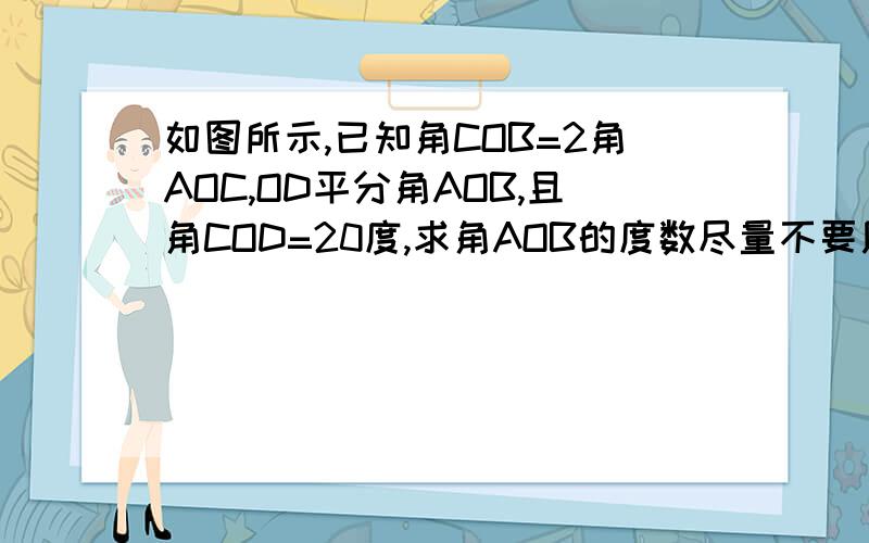 如图所示,已知角COB=2角AOC,OD平分角AOB,且角COD=20度,求角AOB的度数尽量不要用方程.= = 不过如果没有办法就用吧