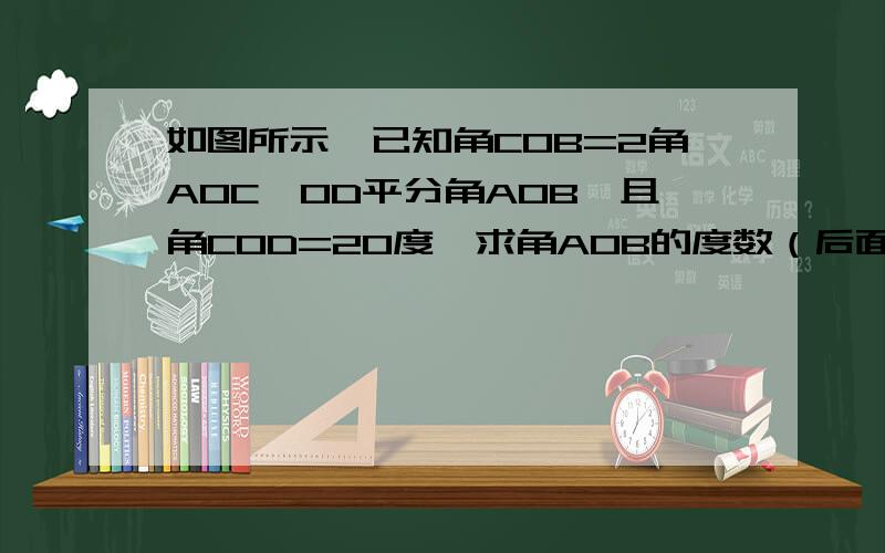 如图所示,已知角COB=2角AOC,OD平分角AOB,且角COD=20度,求角AOB的度数（后面要有根据）