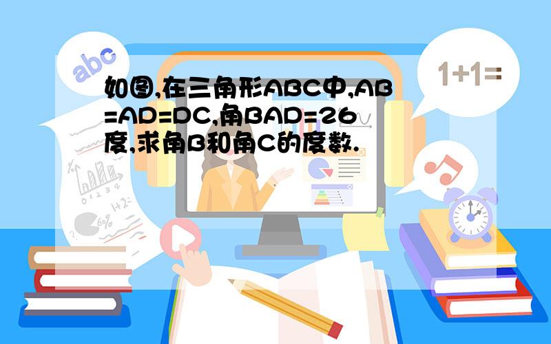 如图,在三角形ABC中,AB=AD=DC,角BAD=26度,求角B和角C的度数.