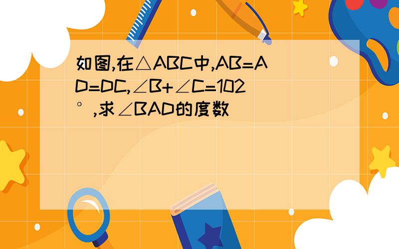 如图,在△ABC中,AB=AD=DC,∠B+∠C=102°,求∠BAD的度数