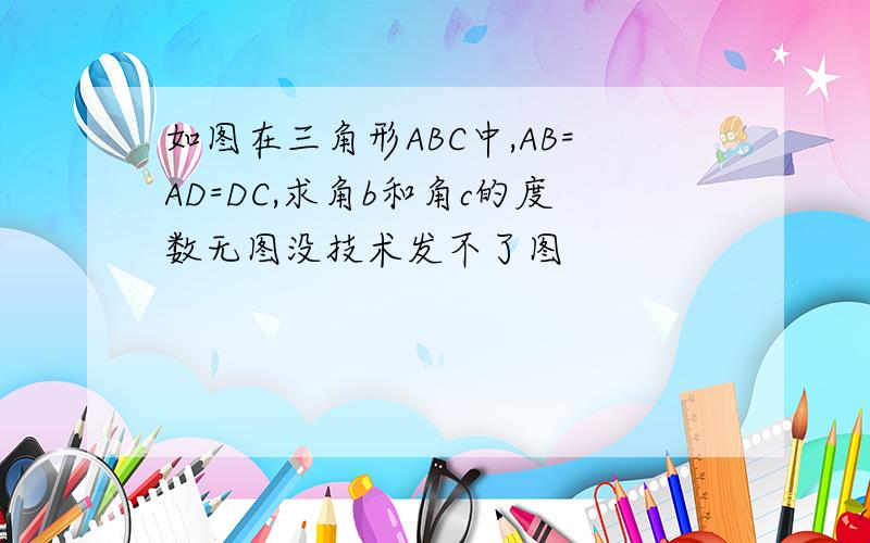 如图在三角形ABC中,AB=AD=DC,求角b和角c的度数无图没技术发不了图