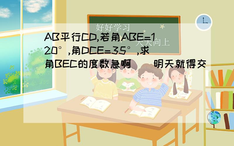 AB平行CD,若角ABE=120°,角DCE=35°,求角BEC的度数急啊``明天就得交``