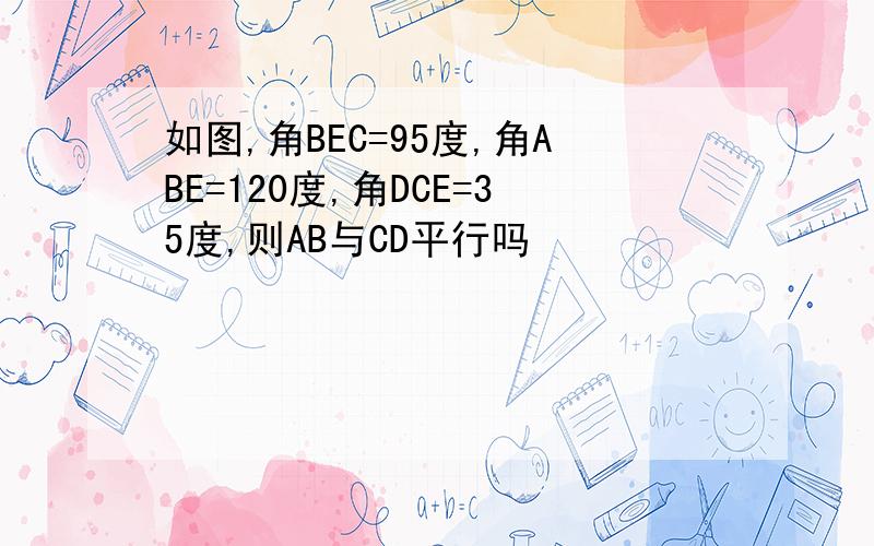 如图,角BEC=95度,角ABE=120度,角DCE=35度,则AB与CD平行吗