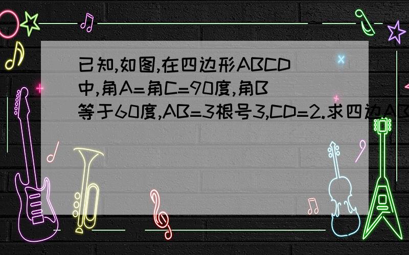 已知,如图,在四边形ABCD中,角A=角C=90度,角B等于60度,AB=3根号3,CD=2.求四边ABCD的周长