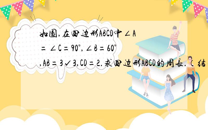 如图,在四边形ABCD中∠A=∠C=90°,∠B=60°,AB=3√3,CD=2.求四边形ABCD的周长.（结果保留根号）