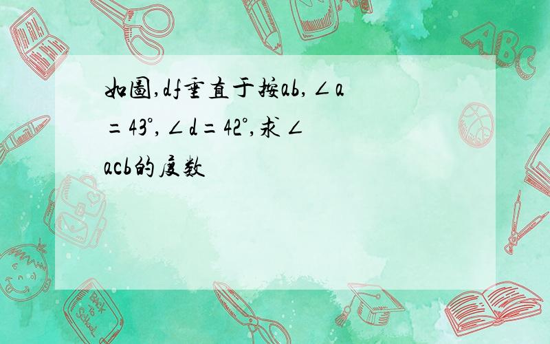 如图,df垂直于按ab,∠a=43°,∠d=42°,求∠acb的度数