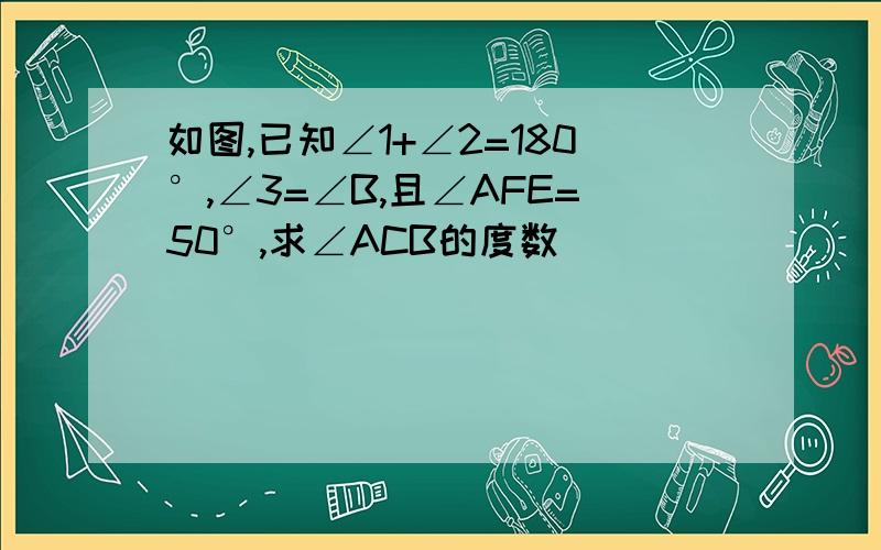 如图,已知∠1+∠2=180°,∠3=∠B,且∠AFE=50°,求∠ACB的度数