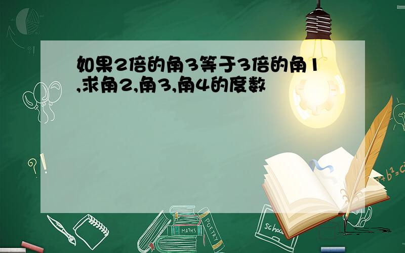 如果2倍的角3等于3倍的角1,求角2,角3,角4的度数