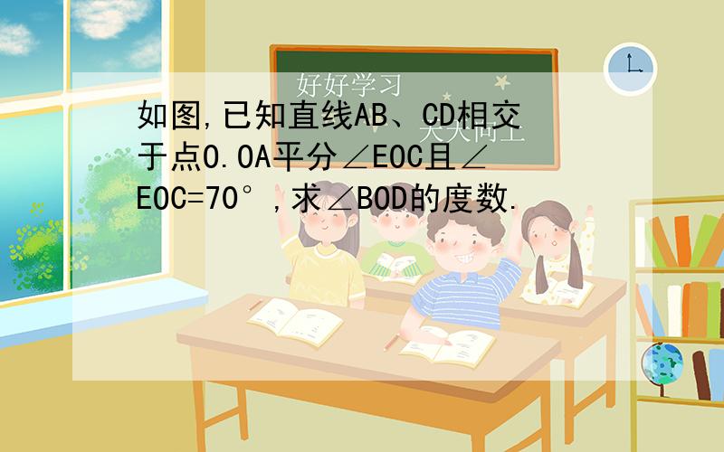 如图,已知直线AB、CD相交于点O.OA平分∠EOC且∠EOC=70°,求∠BOD的度数.