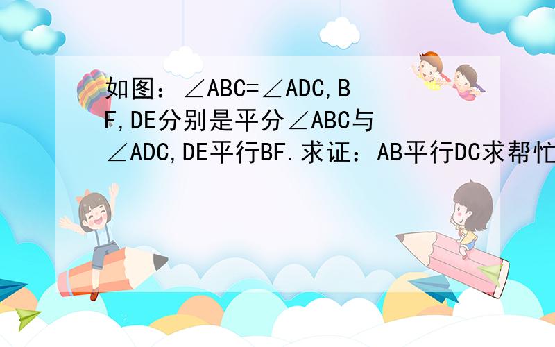 如图：∠ABC=∠ADC,BF,DE分别是平分∠ABC与∠ADC,DE平行BF.求证：AB平行DC求帮忙