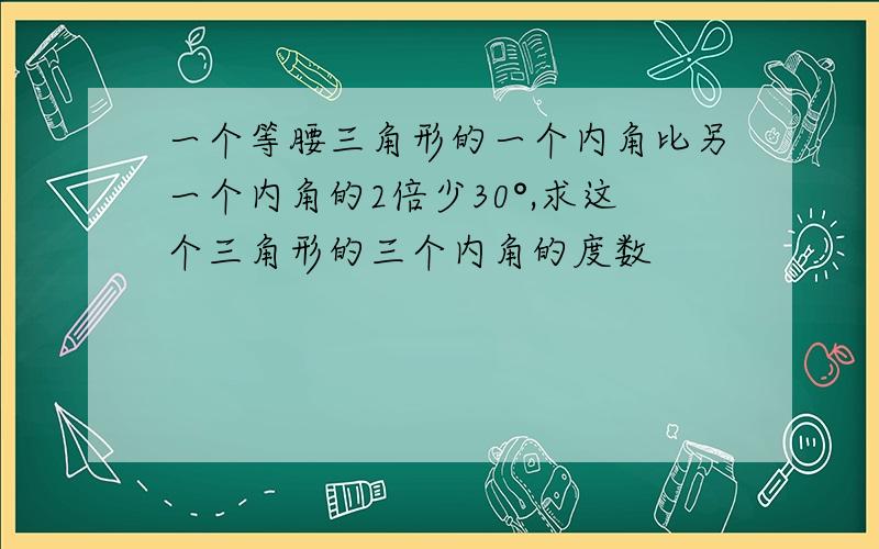 一个等腰三角形的一个内角比另一个内角的2倍少30°,求这个三角形的三个内角的度数