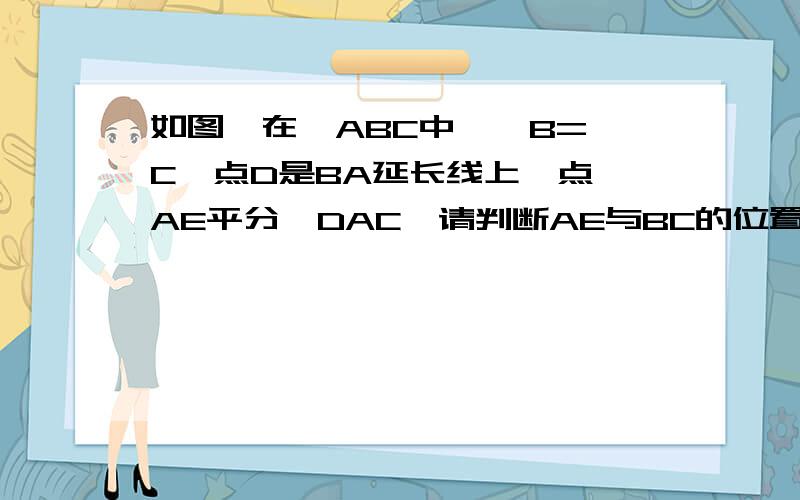 如图,在△ABC中,∠B=∠C,点D是BA延长线上一点,AE平分∠DAC,请判断AE与BC的位置关系,并说明理由.若要添加辅助线，请发过来谢谢