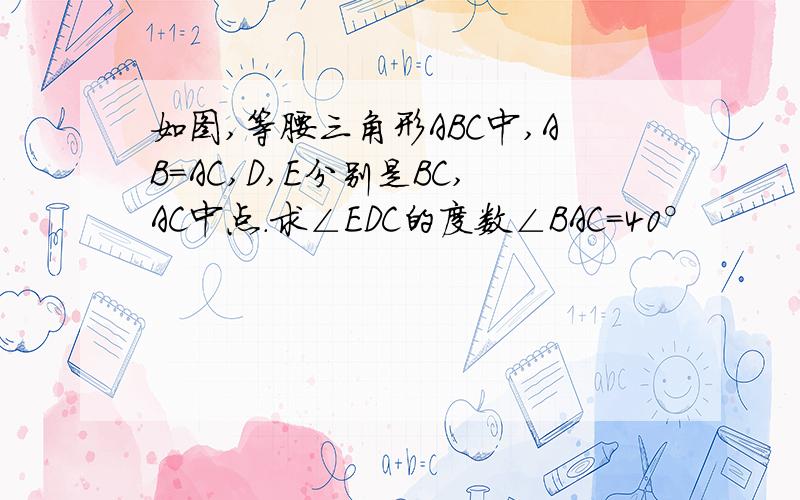 如图,等腰三角形ABC中,AB=AC,D,E分别是BC,AC中点.求∠EDC的度数∠BAC=40°