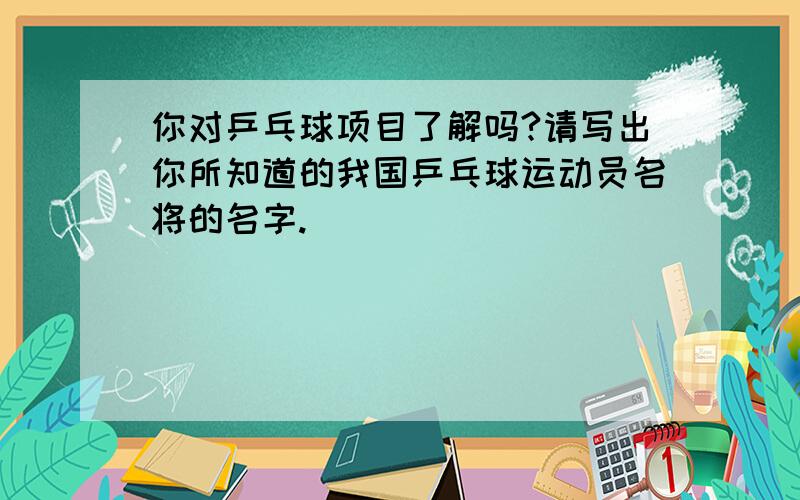 你对乒乓球项目了解吗?请写出你所知道的我国乒乓球运动员名将的名字.