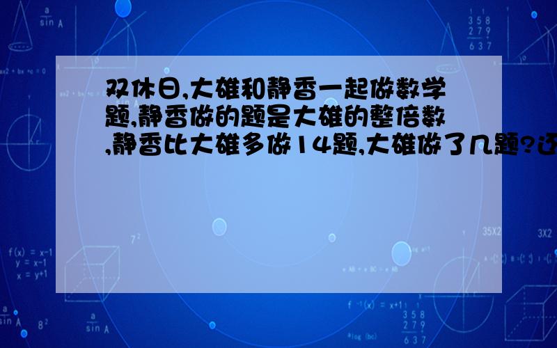 双休日,大雄和静香一起做数学题,静香做的题是大雄的整倍数,静香比大雄多做14题,大雄做了几题?还没学x,写出做题的思路.