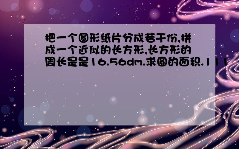 把一个圆形纸片分成若干份,拼成一个近似的长方形,长方形的周长是是16.56dm.求圆的面积.111