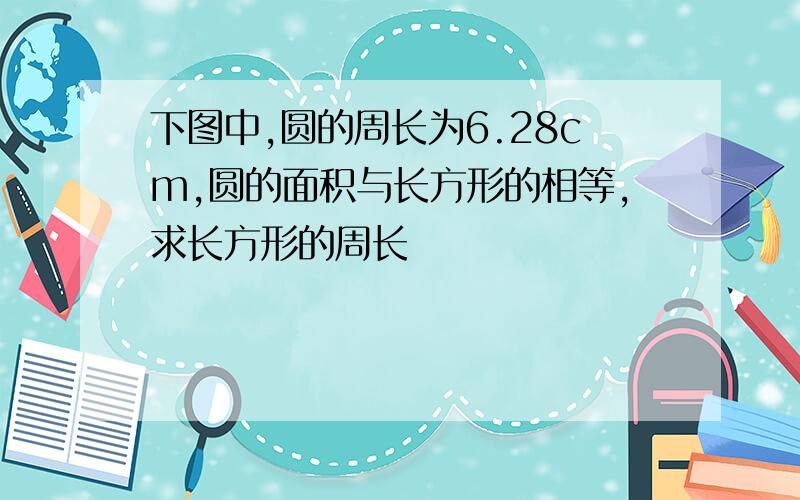 下图中,圆的周长为6.28cm,圆的面积与长方形的相等,求长方形的周长