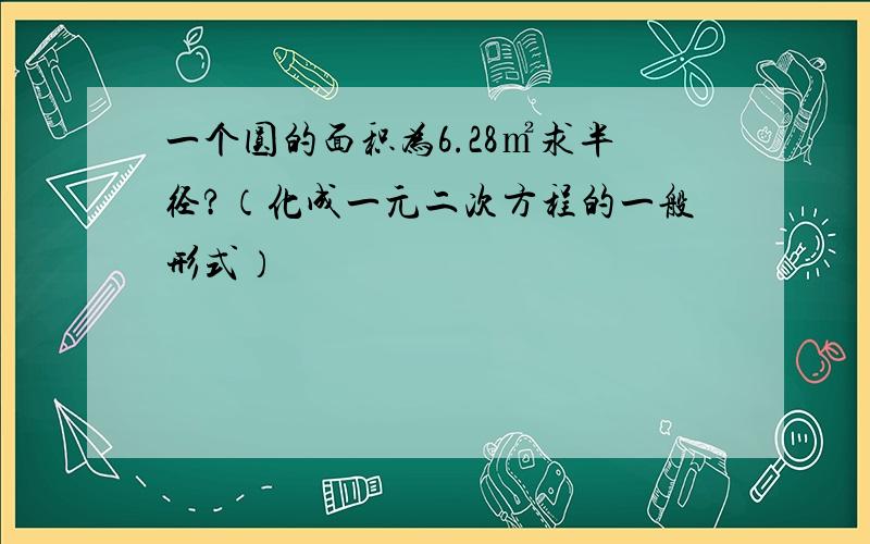 一个圆的面积为6.28㎡求半径?（化成一元二次方程的一般形式）