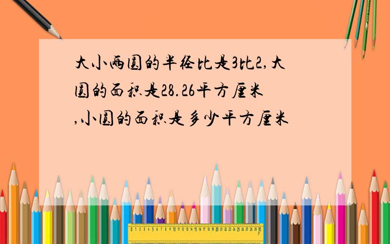 大小两圆的半径比是3比2,大圆的面积是28.26平方厘米,小圆的面积是多少平方厘米