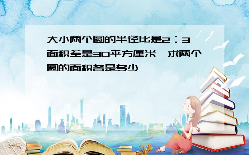 大小两个圆的半径比是2：3,面积差是30平方厘米,求两个圆的面积各是多少