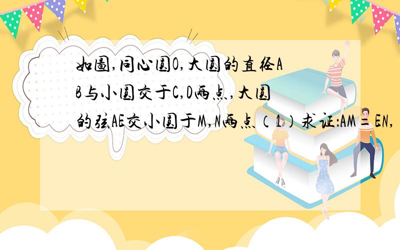 如图,同心圆O,大圆的直径AB与小圆交于C,D两点,大圆的弦AE交小圆于M,N两点（1）求证：AM=EN,(2)若∠A=30°,AM=MN,求两圆的半径之比