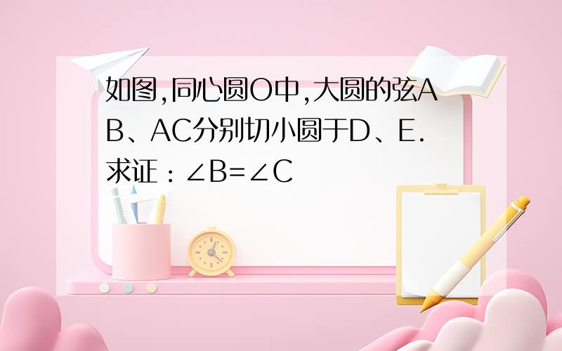 如图,同心圆O中,大圆的弦AB、AC分别切小圆于D、E.求证：∠B=∠C