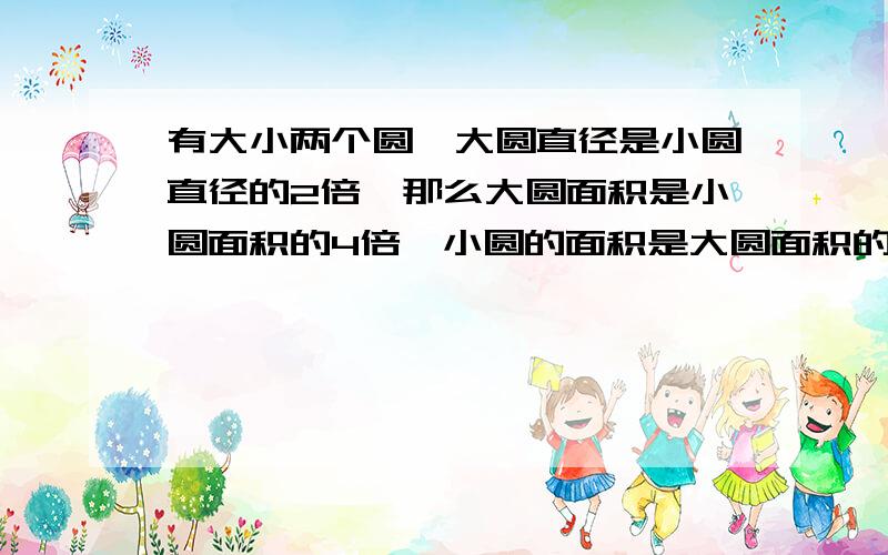 有大小两个圆,大圆直径是小圆直径的2倍,那么大圆面积是小圆面积的4倍,小圆的面积是大圆面积的（ ）%