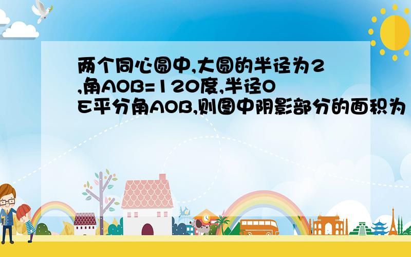 两个同心圆中,大圆的半径为2,角AOB=120度,半径OE平分角AOB,则图中阴影部分的面积为（ ）呵呵