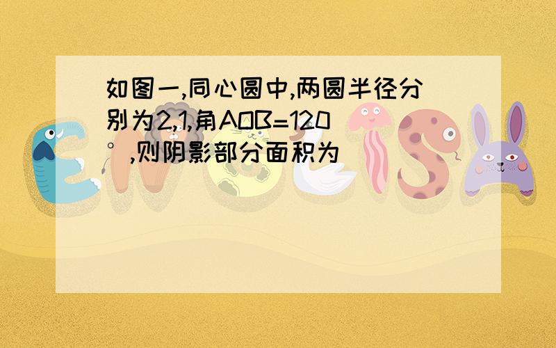 如图一,同心圆中,两圆半径分别为2,1,角AOB=120°,则阴影部分面积为