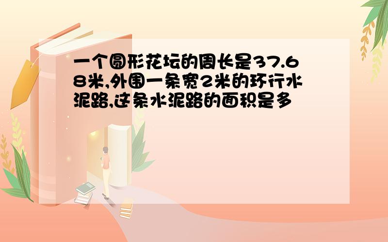 一个圆形花坛的周长是37.68米,外围一条宽2米的环行水泥路,这条水泥路的面积是多