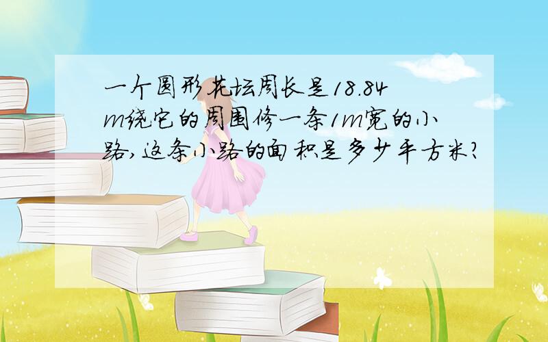 一个圆形花坛周长是18.84m绕它的周围修一条1m宽的小路,这条小路的面积是多少平方米?