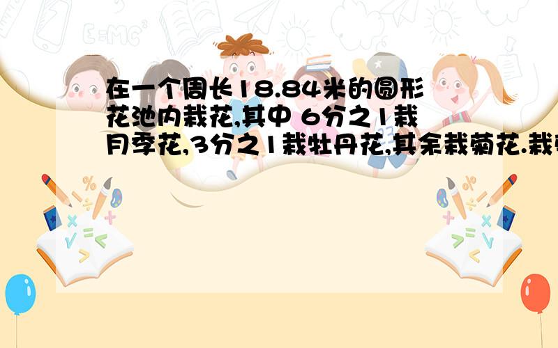 在一个周长18.84米的圆形花池内栽花,其中 6分之1栽月季花,3分之1栽牡丹花,其余栽菊花.栽菊花的面积是多少?