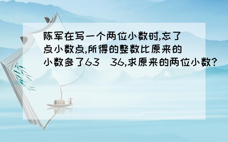 陈军在写一个两位小数时,忘了点小数点,所得的整数比原来的小数多了63．36,求原来的两位小数?