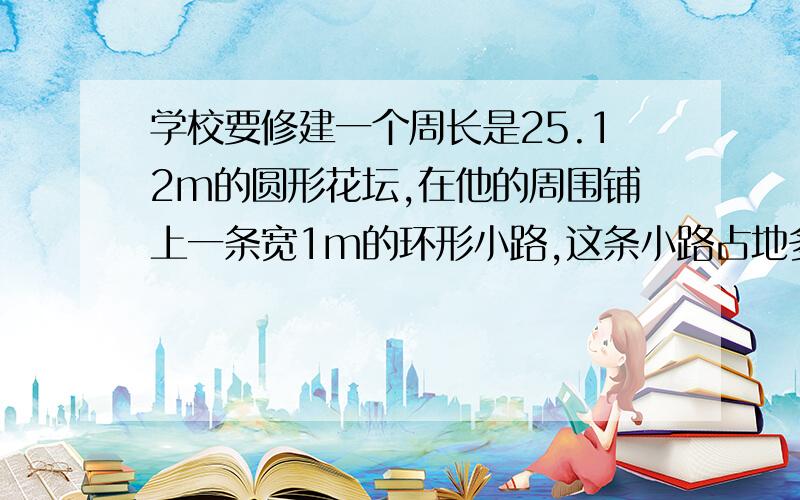 学校要修建一个周长是25.12m的圆形花坛,在他的周围铺上一条宽1m的环形小路,这条小路占地多大