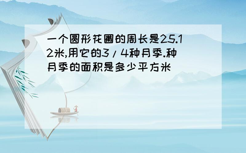 一个圆形花圃的周长是25.12米,用它的3/4种月季.种月季的面积是多少平方米