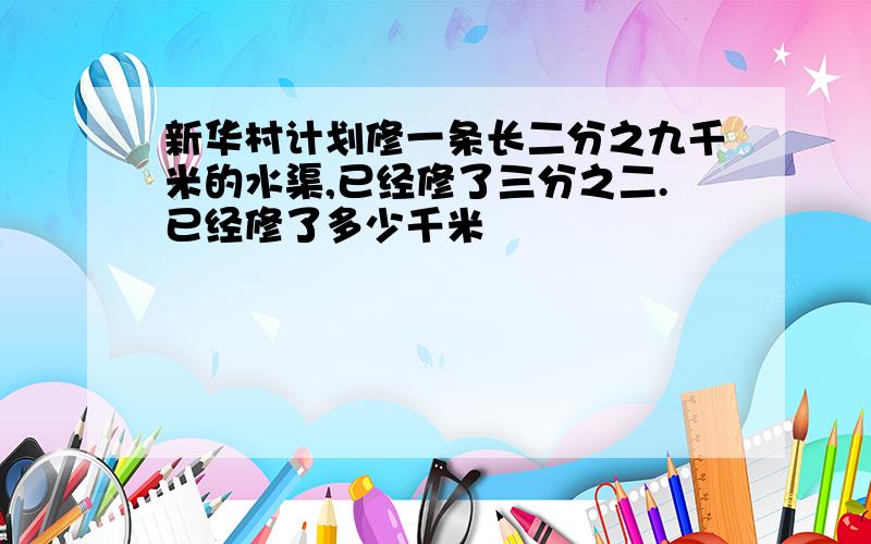 新华村计划修一条长二分之九千米的水渠,已经修了三分之二.已经修了多少千米