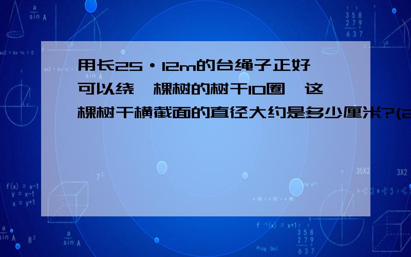 用长25·12m的台绳子正好可以绕一棵树的树干10圈,这棵树干横截面的直径大约是多少厘米?(2)自行车轮胎的为0·4m,要骑125·6m达长的路程,车轮要转多少周?(