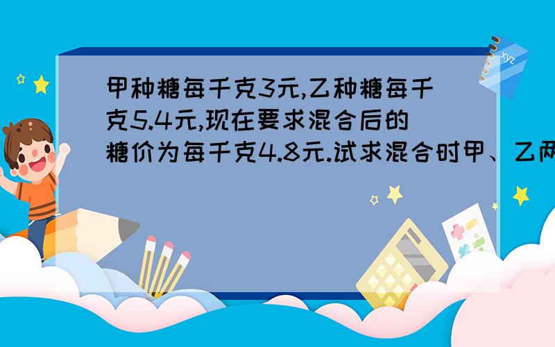 甲种糖每千克3元,乙种糖每千克5.4元,现在要求混合后的糖价为每千克4.8元.试求混合时甲、乙两种糖的质量比.