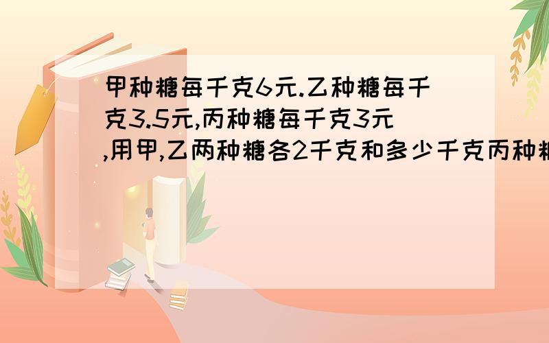 甲种糖每千克6元.乙种糖每千克3.5元,丙种糖每千克3元,用甲,乙两种糖各2千克和多少千克丙种糖才能混合每千克4元的什锦糖?