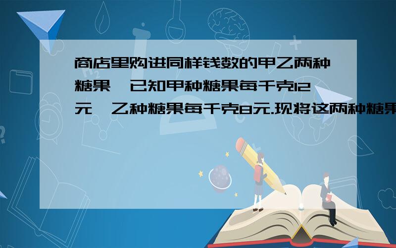 商店里购进同样钱数的甲乙两种糖果,已知甲种糖果每千克12元,乙种糖果每千克8元.现将这两种糖果混在一起成为什锦糖,这种什锦糖每千克的成本是?