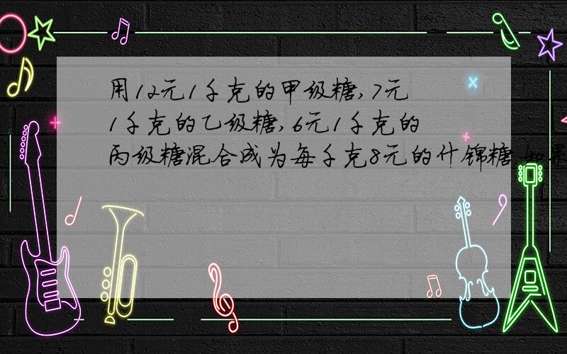 用12元1千克的甲级糖,7元1千克的乙级糖,6元1千克的丙级糖混合成为每千克8元的什锦糖.如果甲级糖3千克,丙级糖3千克,应放乙级糖多少千克?列方程