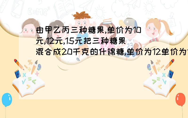 由甲乙丙三种糖果,单价为10元,12元,15元把三种糖果混合成20千克的什锦糖,单价为12单价为12·4元，甲糖果重量是乙糖的两倍，求三种糖果各取多少千克