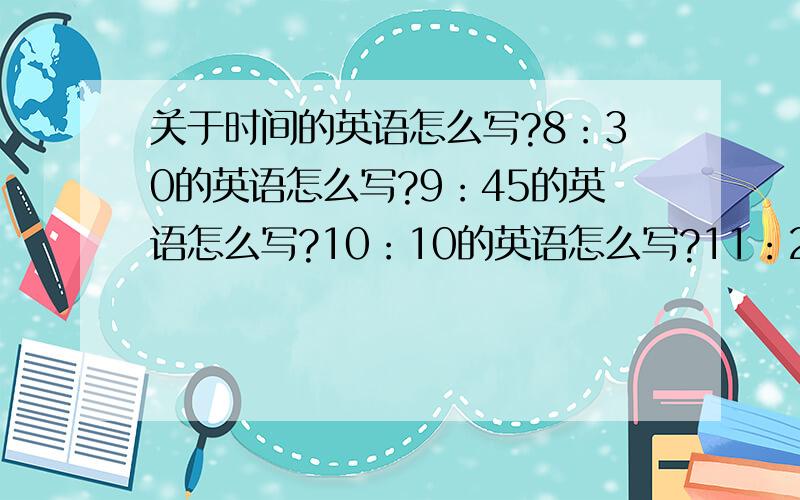 关于时间的英语怎么写?8：30的英语怎么写?9：45的英语怎么写?10：10的英语怎么写?11：20的英语怎么写?2：05的英语怎么写?