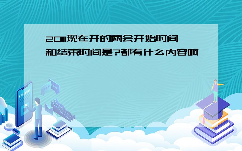 2011现在开的两会开始时间和结束时间是?都有什么内容啊