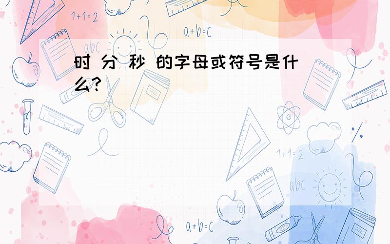 时 分 秒 的字母或符号是什么?