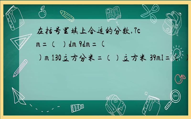 在括号里填上合适的分数,7cm=（ ）dm 9dm=( )m 130立方分米=（）立方米 39ml=( )L 500g=( )kg 99立方厘米=（）立方分米　23分＝（）时 258m=（）km 5时=（）日　2日＝（）星期