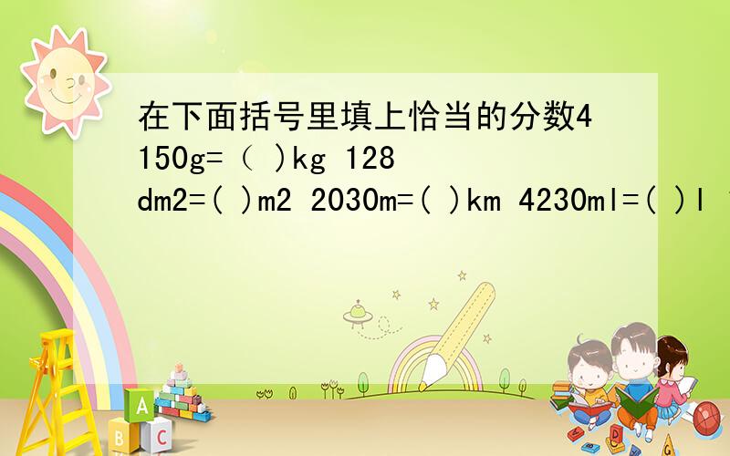 在下面括号里填上恰当的分数4150g=（ )kg 128dm2=( )m2 2030m=( )km 4230ml=( )l 1520dm3=（ )m3